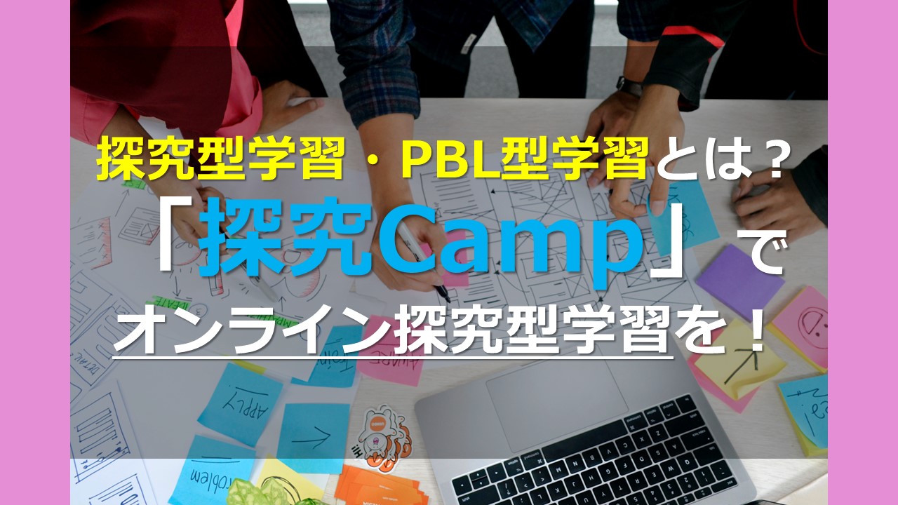 探究型学習・PBL型学習とは？　「探究Camp」でオンライン探究型学習を！